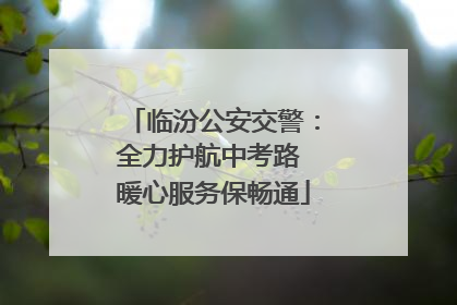 临汾公安交警：全力护航中考路 暖心服务保畅通