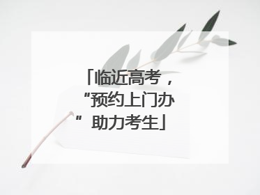 临近高考，“预约上门办”助力考生