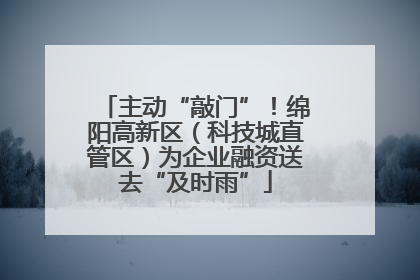 主动“敲门”！绵阳高新区（科技城直管区）为企业融资送去“及时雨”
