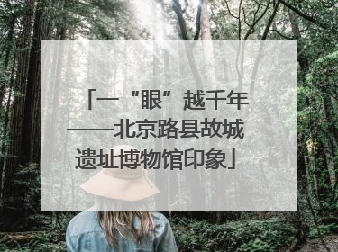 一“眼”越千年——北京路县故城遗址博物馆印象