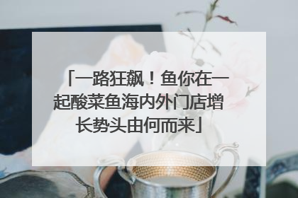 一路狂飙！鱼你在一起酸菜鱼海内外门店增长势头由何而来