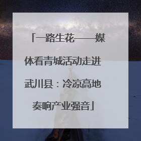 一路生花——媒体看青城活动走进武川县：冷凉高地奏响产业强音