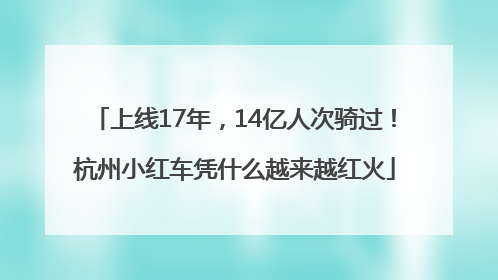 上线17年，14亿人次骑过！杭州小红车凭什么越来越红火