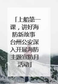 上船第一课，讲好海防新故事 台州公安深入开展海防主题宣防月活动