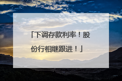 下调存款利率！股份行相继跟进！