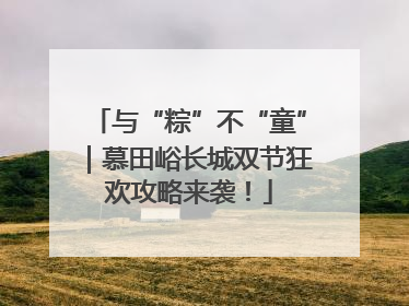 与“粽”不“童”｜慕田峪长城双节狂欢攻略来袭！