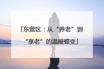 东营区：从“养老”到“享老”的温暖蝶变