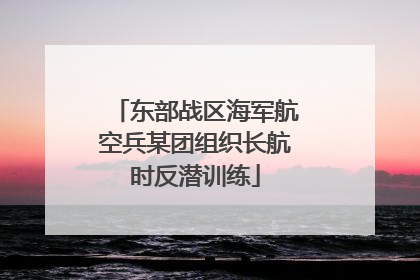 东部战区海军航空兵某团组织长航时反潜训练