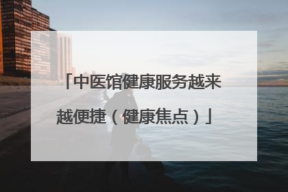 中医馆健康服务越来越便捷（健康焦点）