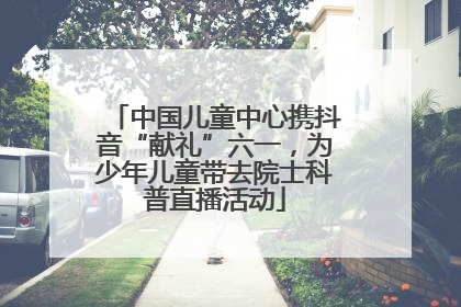 中国儿童中心携抖音“献礼”六一，为少年儿童带去院士科普直播活动