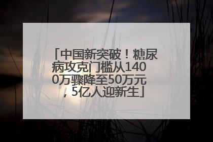 中国新突破！糖尿病攻克门槛从1400万骤降至50万元，5亿人迎新生