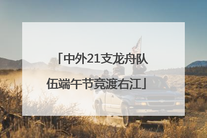 中外21支龙舟队伍端午节竞渡右江