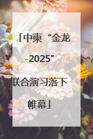 中柬“金龙-2025”联合演习落下帷幕