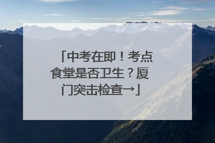 中考在即！考点食堂是否卫生？厦门突击检查→