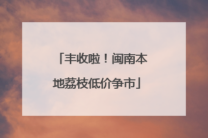 丰收啦！闽南本地荔枝低价争市