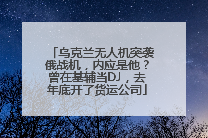 乌克兰无人机突袭俄战机，内应是他？曾在基辅当DJ，去年底开了货运公司