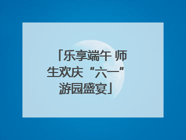 乐享端午 师生欢庆“六一”游园盛宴