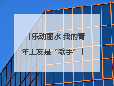 乐动丽水 我的青年工友是“歌手”