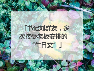 书记刘群友，多次接受老板安排的“生日宴”