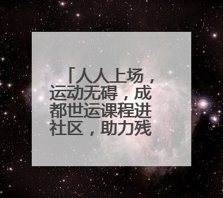人人上场，运动无碍，成都世运课程进社区，助力残疾人体育“追光”