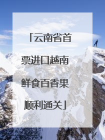 云南省首票进口越南鲜食百香果顺利通关