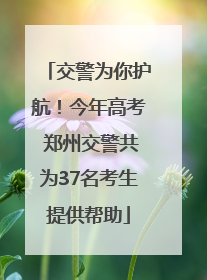 交警为你护航！今年高考 郑州交警共为37名考生提供帮助