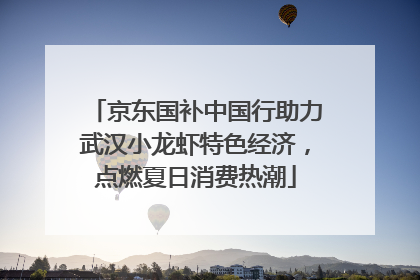 京东国补中国行助力武汉小龙虾特色经济，点燃夏日消费热潮