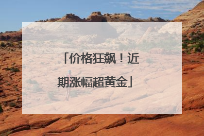 价格狂飙！近期涨幅超黄金