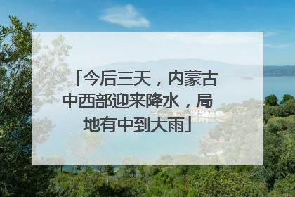 今后三天，内蒙古中西部迎来降水，局地有中到大雨