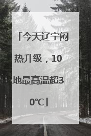 今天辽宁闷热升级，10地最高温超30℃