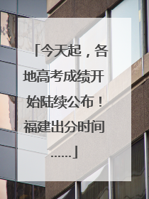 今天起，各地高考成绩开始陆续公布！福建出分时间……