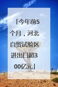 今年前5个月，河北自贸试验区进出口超300亿元