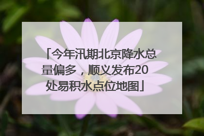 今年汛期北京降水总量偏多，顺义发布20处易积水点位地图