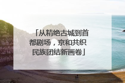 从精绝古城到首都剧场，京和共织民族团结新画卷