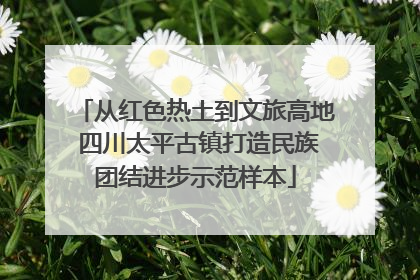 从红色热土到文旅高地 四川太平古镇打造民族团结进步示范样本