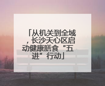 从机关到全域，长沙天心区启动健康膳食“五进”行动