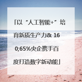 以“人工智能+”培育新质生产力& 160;65%央企携手百度打造数字新动能