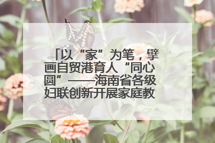 以“家”为笔，擘画自贸港育人“同心圆”——海南省各级妇联创新开展家庭教育宣传周活动