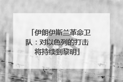 伊朗伊斯兰革命卫队：对以色列的打击将持续到黎明