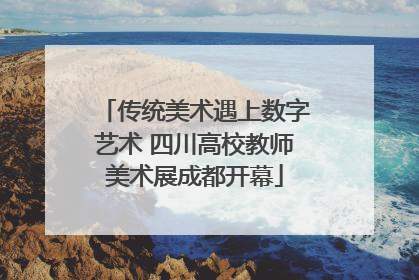 传统美术遇上数字艺术 四川高校教师美术展成都开幕