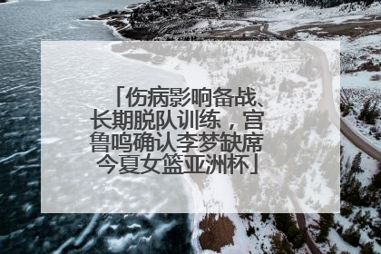 伤病影响备战、长期脱队训练，宫鲁鸣确认李梦缺席今夏女篮亚洲杯