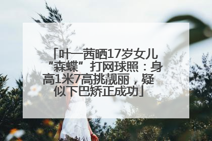 叶一茜晒17岁女儿“森蝶”打网球照：身高1米7高挑靓丽，疑似下巴矫正成功
