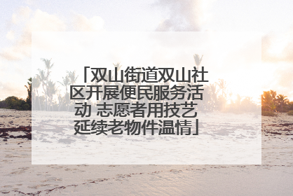 双山街道双山社区开展便民服务活动 志愿者用技艺延续老物件温情