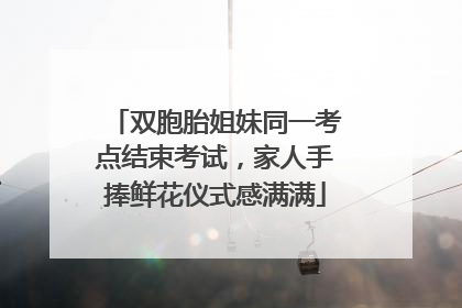 双胞胎姐妹同一考点结束考试，家人手捧鲜花仪式感满满