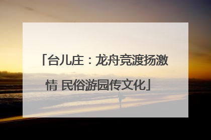 台儿庄：龙舟竞渡扬激情 民俗游园传文化