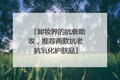 卸妆界的抗衰助攻，推荐两款抗老抗氧化护肤品