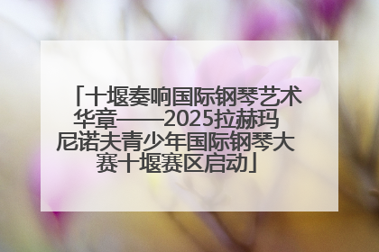 十堰奏响国际钢琴艺术华章——2025拉赫玛尼诺夫青少年国际钢琴大赛十堰赛区启动