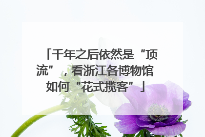 千年之后依然是“顶流”，看浙江各博物馆如何“花式揽客”