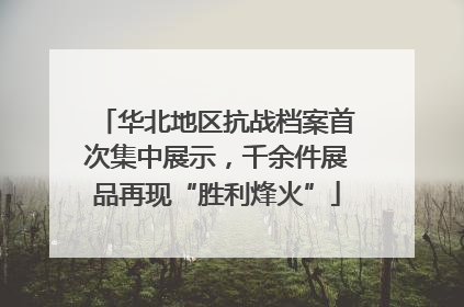 华北地区抗战档案首次集中展示，千余件展品再现“胜利烽火”
