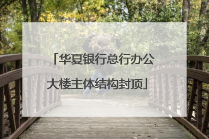 华夏银行总行办公大楼主体结构封顶